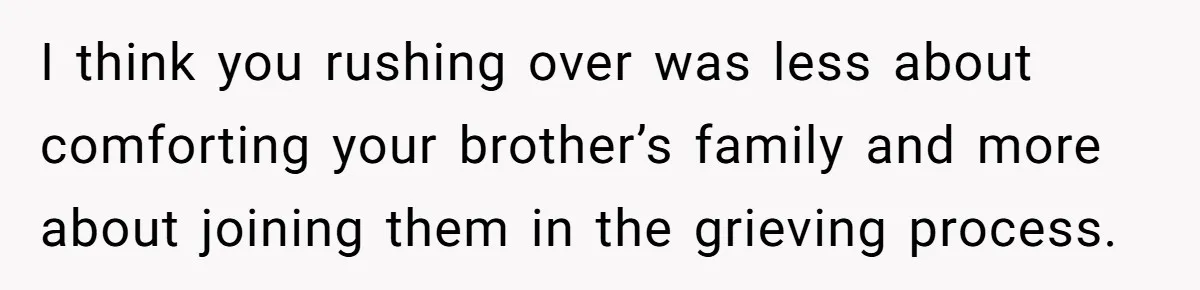 I think you rushing over was less about comforting your brother’s family and more about joining them in the grieving process.