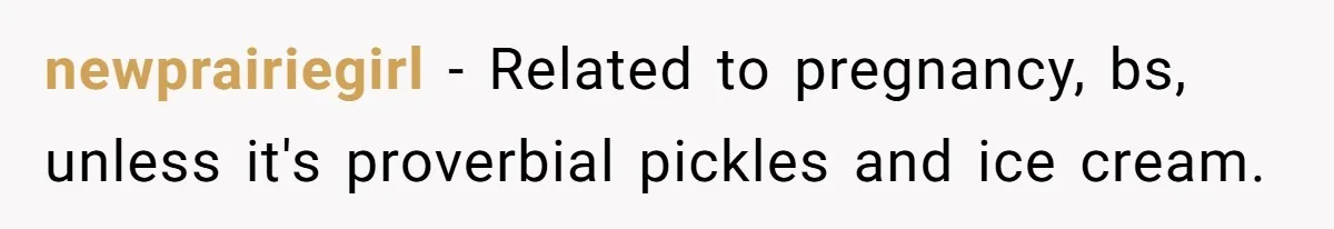 newprairiegirl − Related to pregnancy, bs, unless it's proverbial pickles and ice cream.