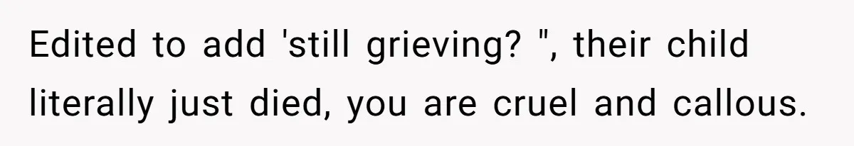 Edited to add 'still grieving? ", their child literally just died, you are cruel and callous.