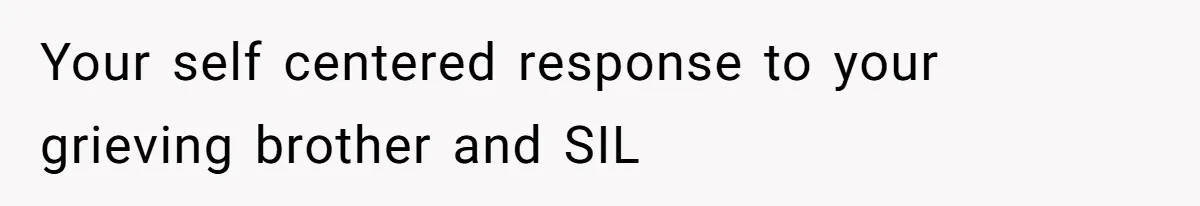 Your self centered response to your grieving brother and SIL