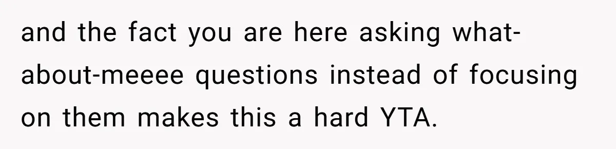 and the fact you are here asking what-about-meeee questions instead of focusing on them makes this a hard YTA.