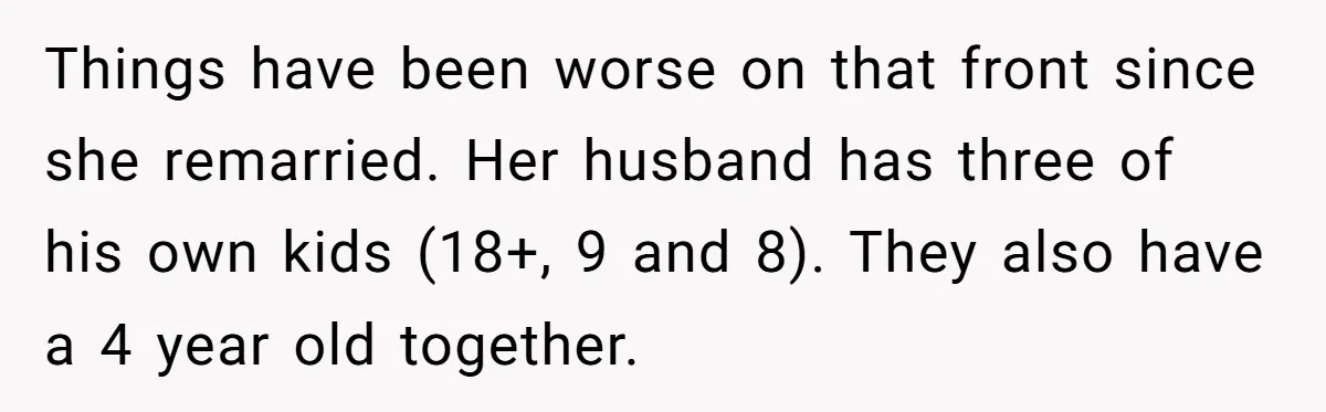 Things have been worse on that front since she remarried. Her husband has three of his own kids (18+, 9 and 8). They also have a 4 year old together.