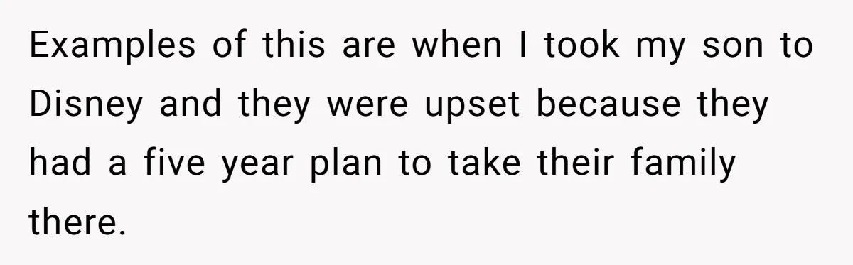 Examples of this are when I took my son to Disney and they were upset because they had a five year plan to take their family there.