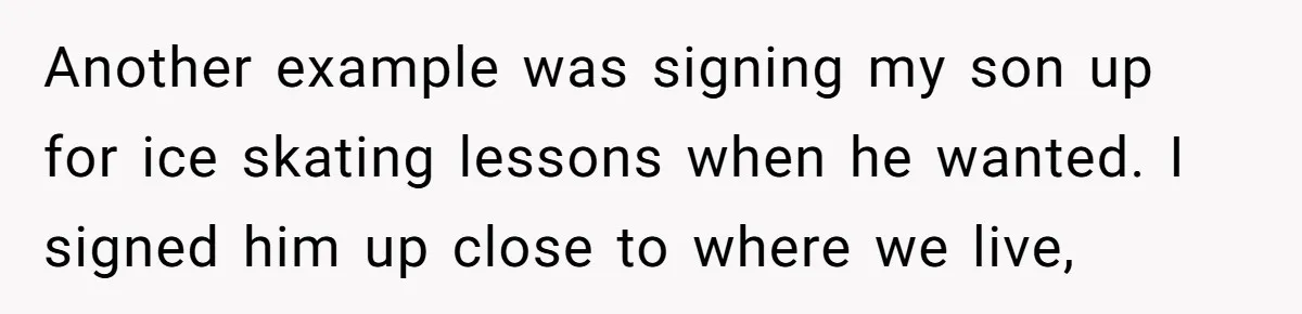Another example was signing my son up for ice skating lessons when he wanted. I signed him up close to where we live,