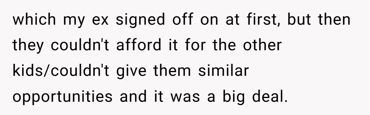 which my ex signed off on at first, but then they couldn't afford it for the other kids/couldn't give them similar opportunities and it was a big deal.