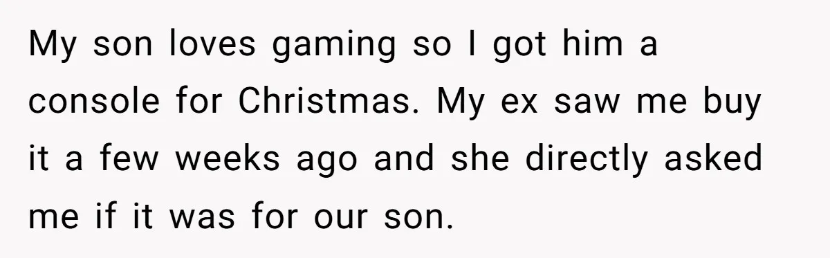 My son loves gaming so I got him a console for Christmas. My ex saw me buy it a few weeks ago and she directly asked me if it was...