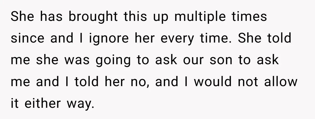 She has brought this up multiple times since and I ignore her every time. She told me she was going to ask our son to ask me and I told...