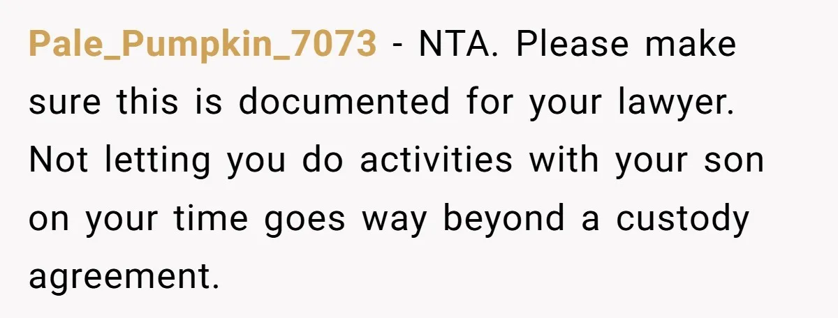 Pale_Pumpkin_7073 − NTA. Please make sure this is documented for your lawyer. Not letting you do activities with your son on your time goes way beyond a custody agreement.