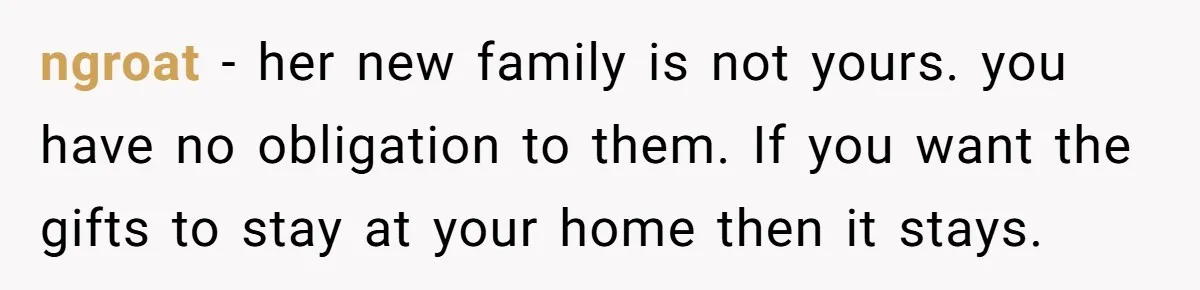 ngroat − her new family is not yours. you have no obligation to them. If you want the gifts to stay at your home then it stays.