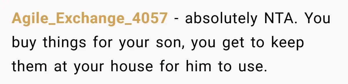 Agile_Exchange_4057 − absolutely NTA. You buy things for your son, you get to keep them at your house for him to use.
