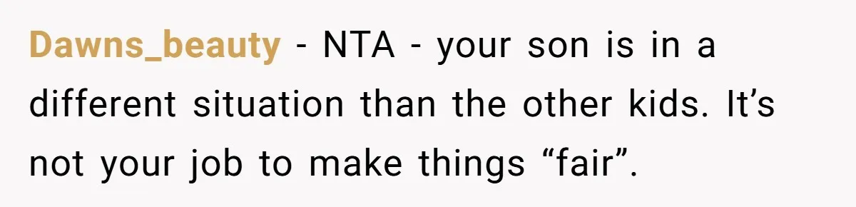 Dawns_beauty − NTA - your son is in a different situation than the other kids. It’s not your job to make things “fair”.