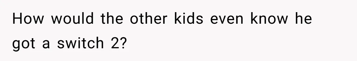 How would the other kids even know he got a switch 2?