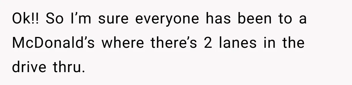 Ok!! So I’m sure everyone has been to a McDonald’s where there’s 2 lanes in the drive thru.