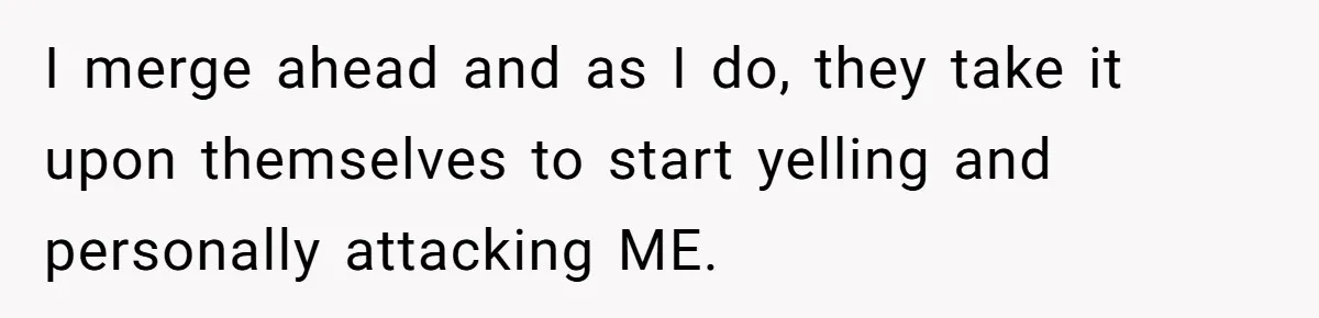 I merge ahead and as I do, they take it upon themselves to start yelling and personally attacking ME.