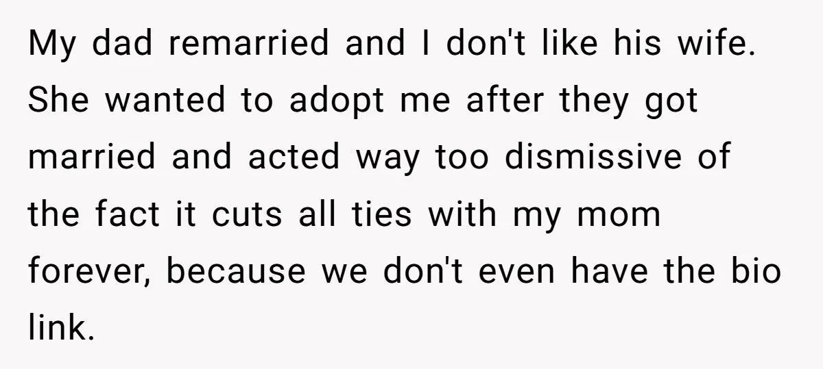 My dad remarried and I don't like his wife. She wanted to adopt me after they got married and acted way too dismissive of the fact it cuts all ties...