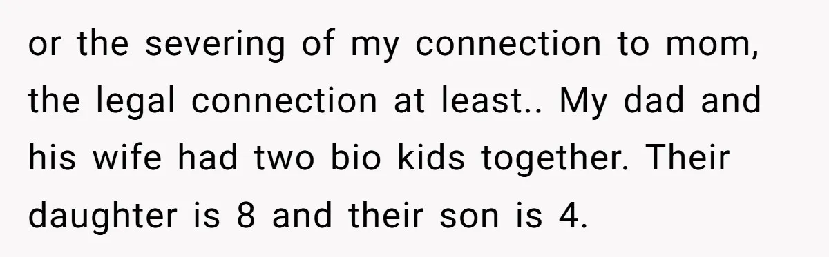 or the severing of my connection to mom, the legal connection at least.. My dad and his wife had two bio kids together. Their daughter is 8 and their son...
