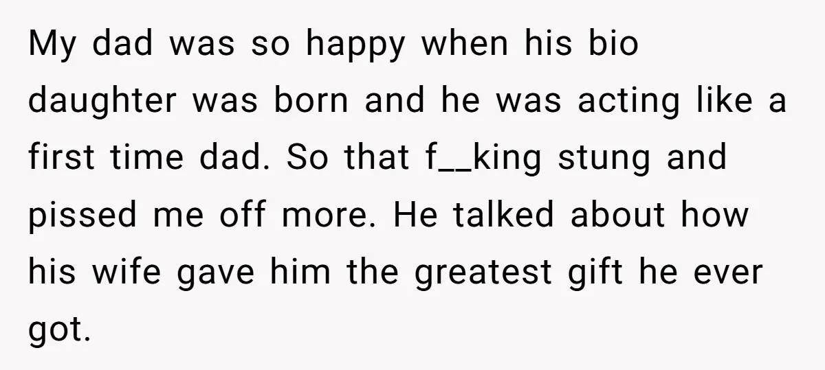 My dad was so happy when his bio daughter was born and he was acting like a first time dad. So that f__king stung and pissed me off more. He...