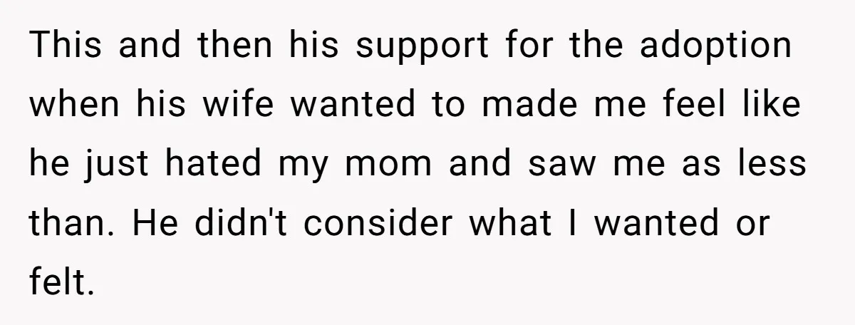 This and then his support for the adoption when his wife wanted to made me feel like he just hated my mom and saw me as less than. He didn't...