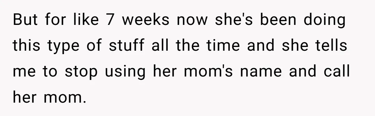 But for like 7 weeks now she's been doing this type of stuff all the time and she tells me to stop using her mom's name and call her mom.
