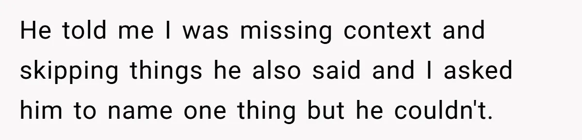 He told me I was missing context and skipping things he also said and I asked him to name one thing but he couldn't.