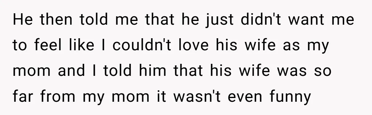 He then told me that he just didn't want me to feel like I couldn't love his wife as my mom and I told him that his wife was so...