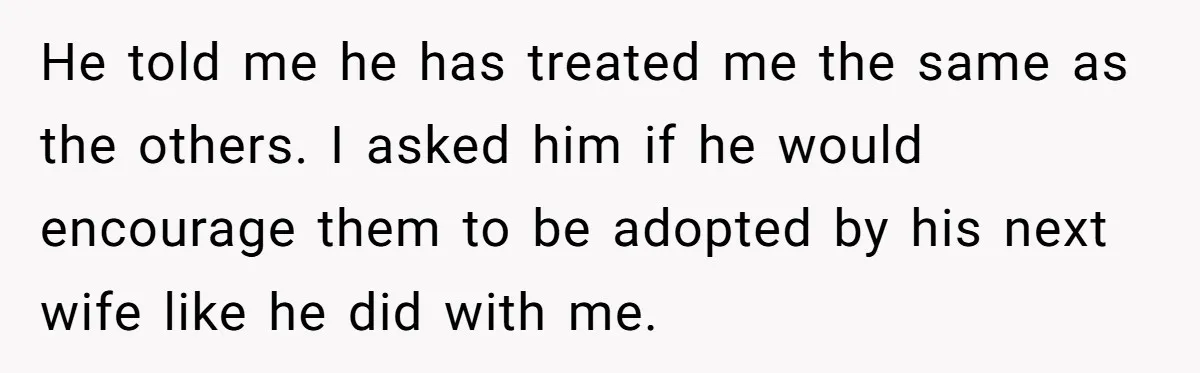 He told me he has treated me the same as the others. I asked him if he would encourage them to be adopted by his next wife like he did...