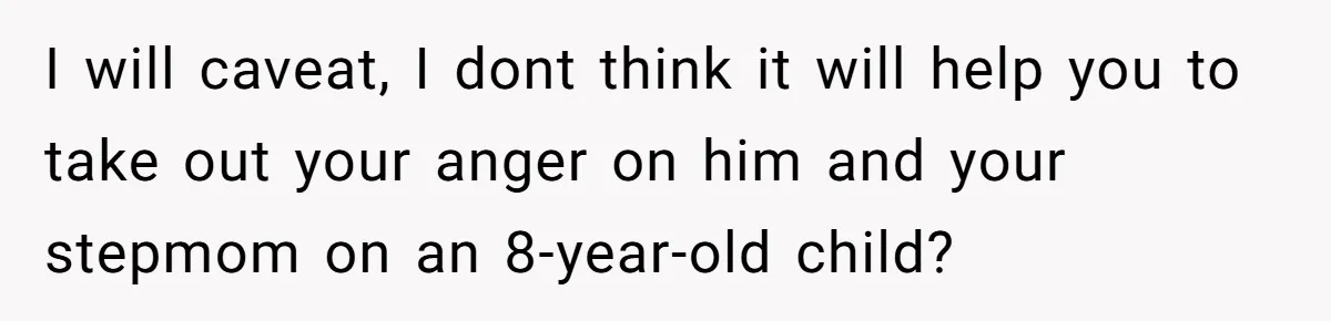 I will caveat, I dont think it will help you to take out your anger on him and your stepmom on an 8-year-old child?