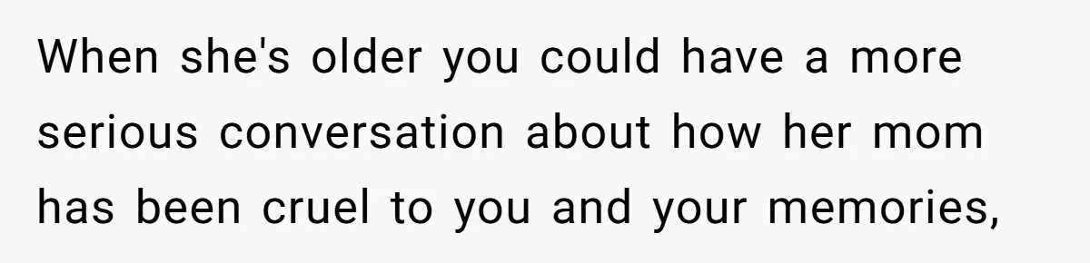 When she's older you could have a more serious conversation about how her mom has been cruel to you and your memories,