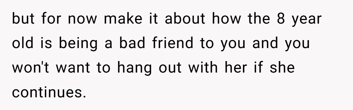but for now make it about how the 8 year old is being a bad friend to you and you won't want to hang out with her if she continues.