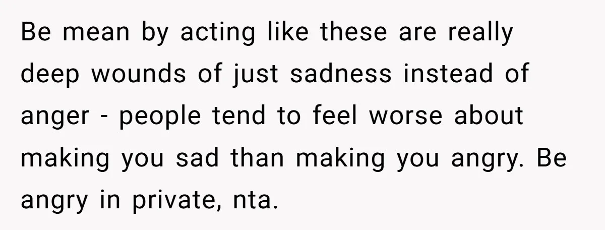 Be mean by acting like these are really deep wounds of just sadness instead of anger - people tend to feel worse about making you sad than making you angry....