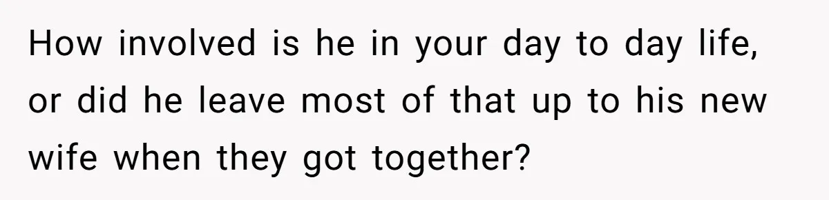 How involved is he in your day to day life, or did he leave most of that up to his new wife when they got together?