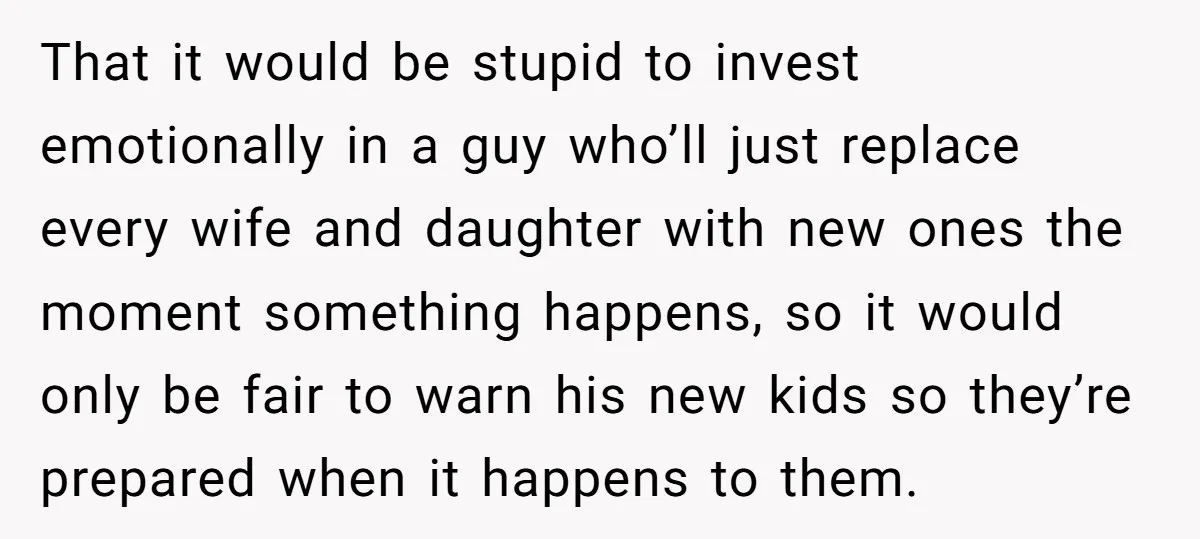 That it would be stupid to invest emotionally in a guy who’ll just replace every wife and daughter with new ones the moment something happens, so it would only be...