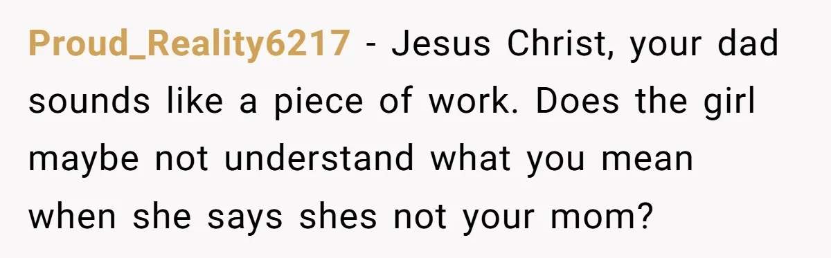 Proud_Reality6217 − Jesus Christ, your dad sounds like a piece of work. Does the girl maybe not understand what you mean when she says shes not your mom?
