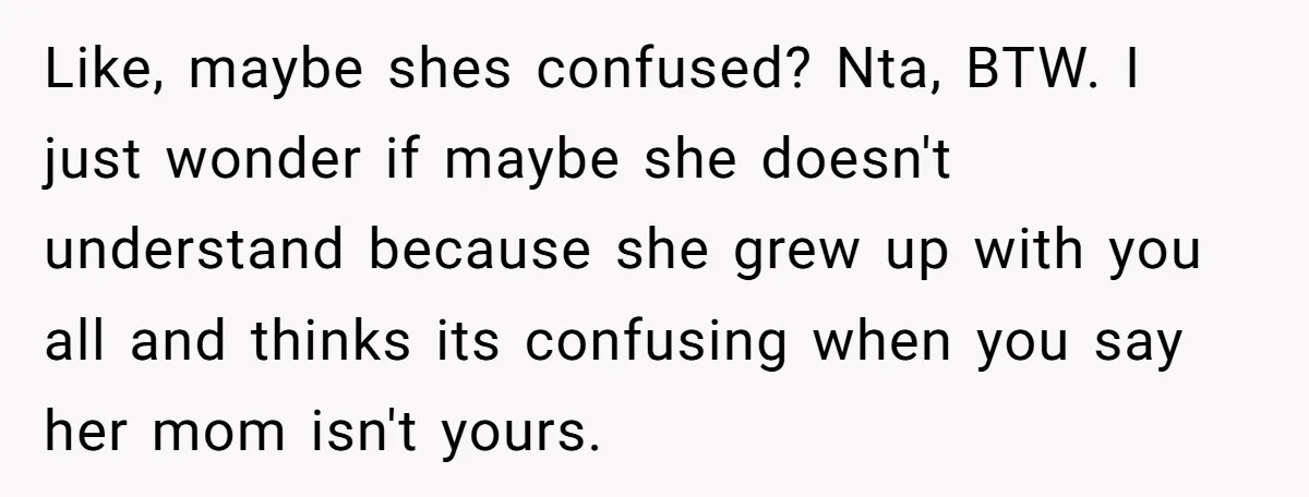 Like, maybe shes confused? Nta, BTW. I just wonder if maybe she doesn't understand because she grew up with you all and thinks its confusing when you say her mom...