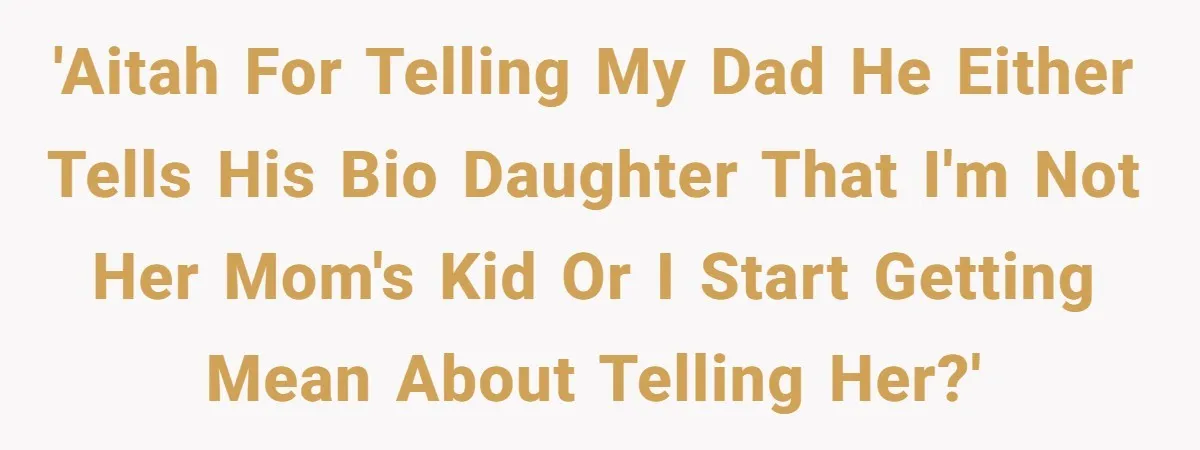 'AITAH for telling my dad he either tells his bio daughter that I'm not her mom's kid or I start getting mean about telling her?'
