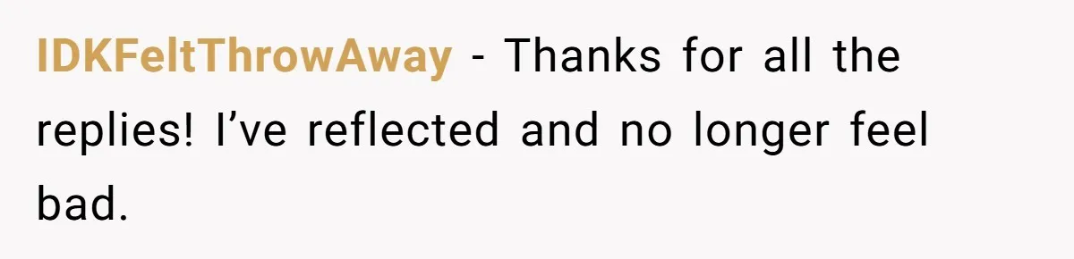 IDKFeltThrowAway − Thanks for all the replies! I’ve reflected and no longer feel bad.