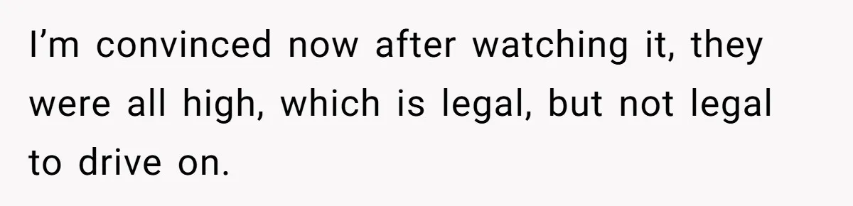 I’m convinced now after watching it, they were all high, which is legal, but not legal to drive on.