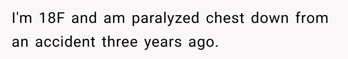 I'm 18F and am paralyzed chest down from an accident three years ago.