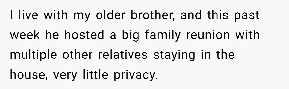 I live with my older brother, and this past week he hosted a big family reunion with multiple other relatives staying in the house, very little privacy.