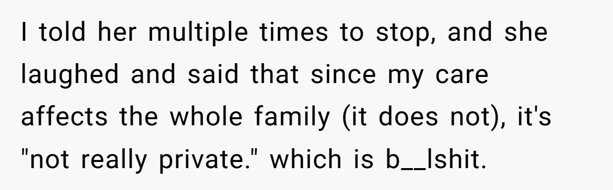 I told her multiple times to stop, and she laughed and said that since my care affects the whole family (it does not), it's "not really private." which is b__lshit.