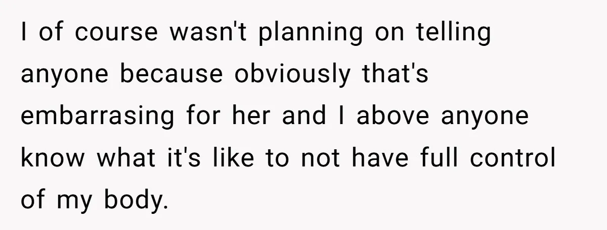 I of course wasn't planning on telling anyone because obviously that's embarrasing for her and I above anyone know what it's like to not have full control of my body.