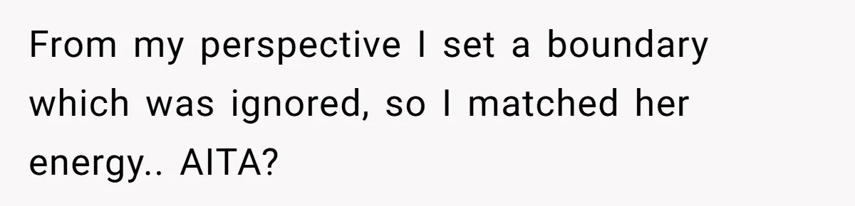 From my perspective I set a boundary which was ignored, so I matched her energy.. AITA?