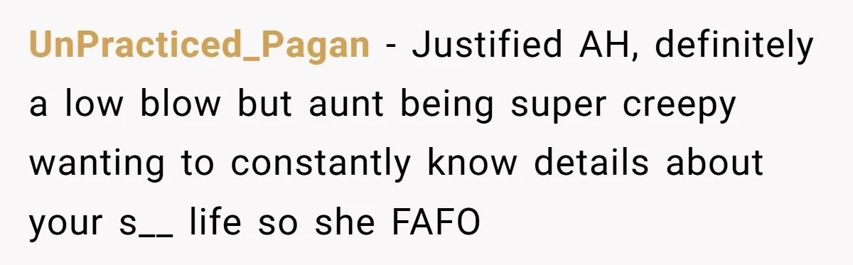 UnPracticed_Pagan − Justified AH, definitely a low blow but aunt being super creepy wanting to constantly know details about your s__ life so she FAFO