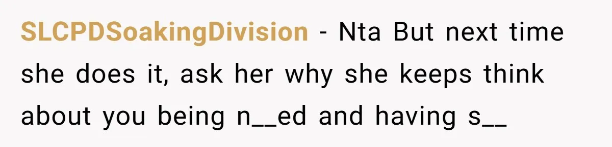 SLCPDSoakingDivision − Nta But next time she does it, ask her why she keeps think about you being n__ed and having s__