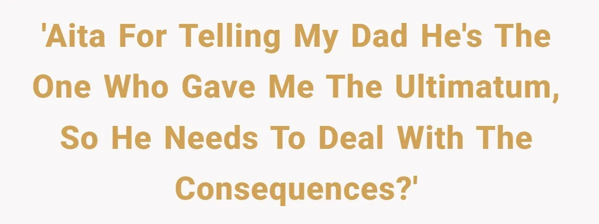 'AITA for telling my dad he's the one who gave me the ultimatum, so he needs to deal with the consequences?'