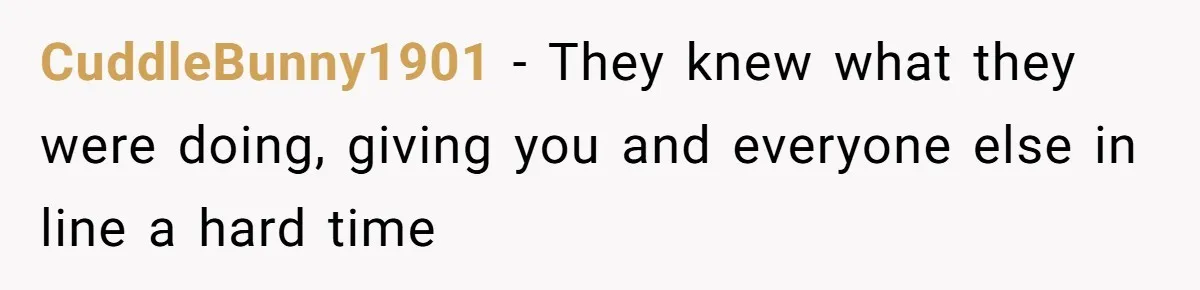 CuddleBunny1901 − They knew what they were doing, giving you and everyone else in line a hard time