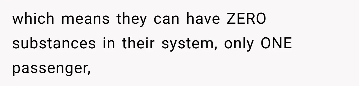 which means they can have ZERO substances in their system, only ONE passenger,