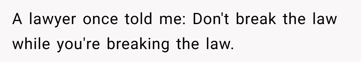 A lawyer once told me: Don't break the law while you're breaking the law.