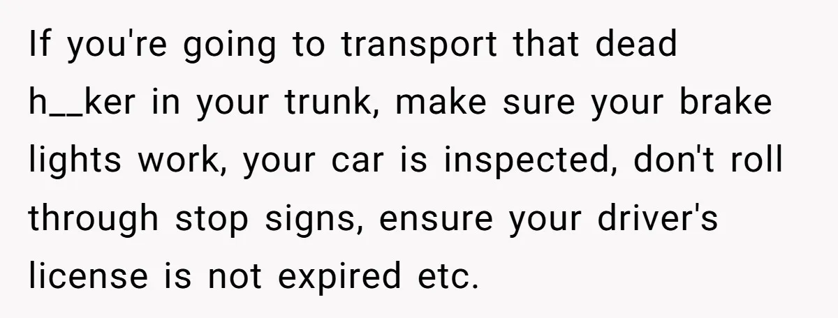 If you're going to transport that dead h__ker in your trunk, make sure your brake lights work, your car is inspected, don't roll through stop signs, ensure your driver's license...