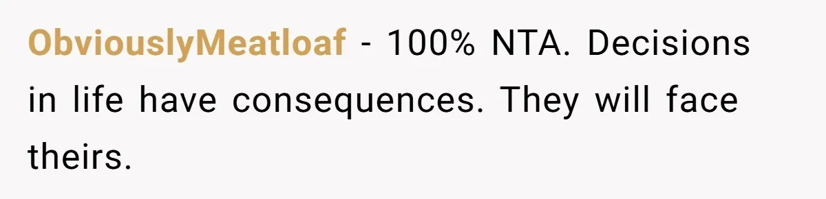 ObviouslyMeatloaf − 100% NTA. Decisions in life have consequences. They will face theirs.